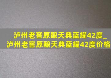 泸州老窖原酿天典蓝耀42度_泸州老窖原酿天典蓝耀42度价格