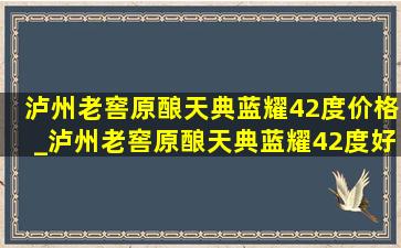 泸州老窖原酿天典蓝耀42度价格_泸州老窖原酿天典蓝耀42度好不好