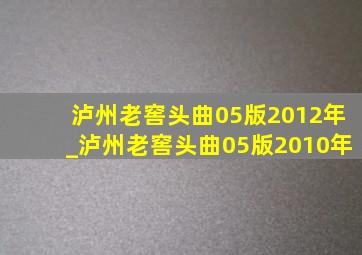 泸州老窖头曲05版2012年_泸州老窖头曲05版2010年