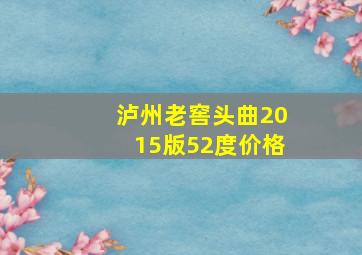 泸州老窖头曲2015版52度价格