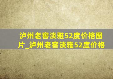 泸州老窖淡雅52度价格图片_泸州老窖淡雅52度价格