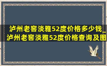 泸州老窖淡雅52度价格多少钱_泸州老窖淡雅52度价格查询及图片