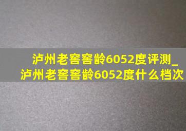 泸州老窖窖龄6052度评测_泸州老窖窖龄6052度什么档次