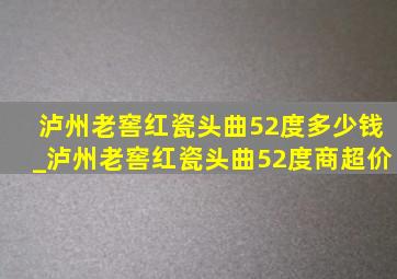 泸州老窖红瓷头曲52度多少钱_泸州老窖红瓷头曲52度商超价