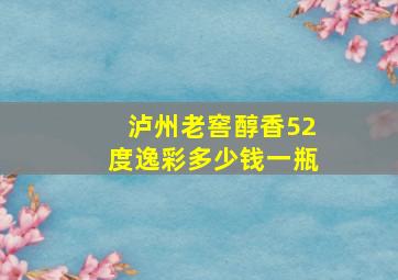 泸州老窖醇香52度逸彩多少钱一瓶