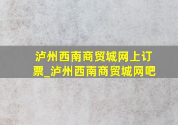 泸州西南商贸城网上订票_泸州西南商贸城网吧