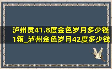 泸州贡41.8度金色岁月多少钱1箱_泸州金色岁月42度多少钱