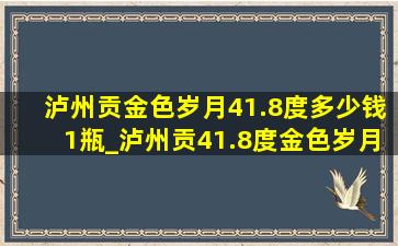 泸州贡金色岁月41.8度多少钱1瓶_泸州贡41.8度金色岁月多少钱一瓶