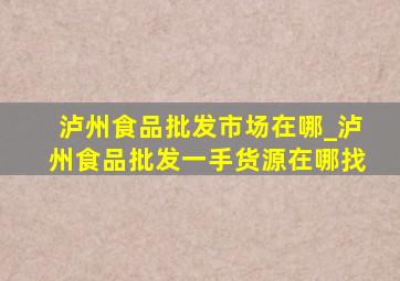 泸州食品批发市场在哪_泸州食品批发一手货源在哪找