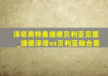 泽塔奥特曼捷德贝利亚见面_捷德泽塔vs贝利亚融合兽