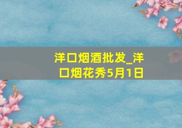 洋口烟酒批发_洋口烟花秀5月1日