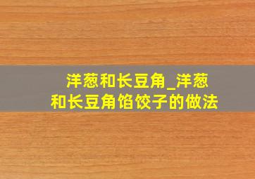 洋葱和长豆角_洋葱和长豆角馅饺子的做法