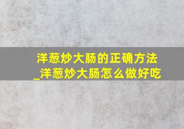 洋葱炒大肠的正确方法_洋葱炒大肠怎么做好吃