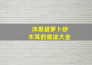 洋葱胡萝卜炒木耳的做法大全