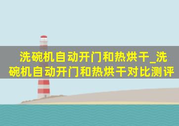 洗碗机自动开门和热烘干_洗碗机自动开门和热烘干对比测评