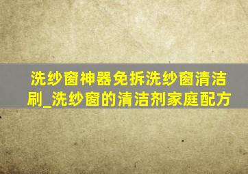 洗纱窗神器免拆洗纱窗清洁刷_洗纱窗的清洁剂家庭配方