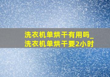 洗衣机单烘干有用吗_洗衣机单烘干要2小时