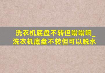 洗衣机底盘不转但嗡嗡响_洗衣机底盘不转但可以脱水