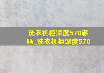 洗衣机柜深度570够吗_洗衣机柜深度570