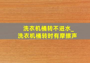 洗衣机桶转不进水_洗衣机桶转时有摩擦声