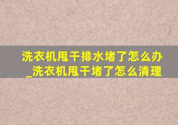 洗衣机甩干排水堵了怎么办_洗衣机甩干堵了怎么清理