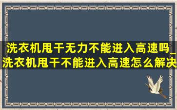 洗衣机甩干无力不能进入高速吗_洗衣机甩干不能进入高速怎么解决