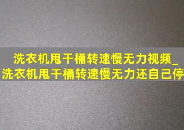 洗衣机甩干桶转速慢无力视频_洗衣机甩干桶转速慢无力还自己停