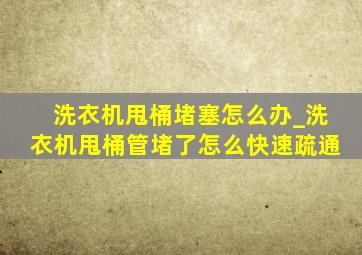 洗衣机甩桶堵塞怎么办_洗衣机甩桶管堵了怎么快速疏通