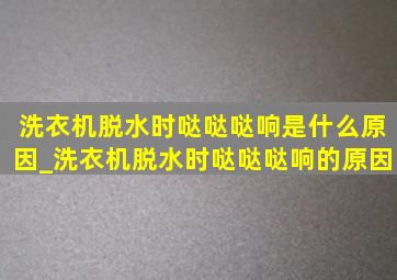 洗衣机脱水时哒哒哒响是什么原因_洗衣机脱水时哒哒哒响的原因