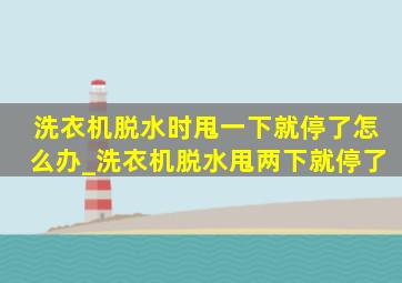 洗衣机脱水时甩一下就停了怎么办_洗衣机脱水甩两下就停了