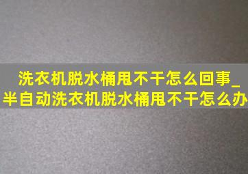 洗衣机脱水桶甩不干怎么回事_半自动洗衣机脱水桶甩不干怎么办