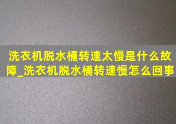 洗衣机脱水桶转速太慢是什么故障_洗衣机脱水桶转速慢怎么回事