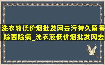 洗衣液(低价烟批发网)去污持久留香除菌除螨_洗衣液(低价烟批发网)去污持久留香除螨抗菌