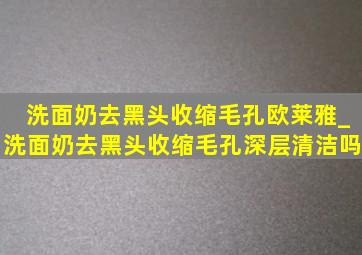 洗面奶去黑头收缩毛孔欧莱雅_洗面奶去黑头收缩毛孔深层清洁吗