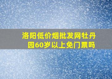 洛阳(低价烟批发网)牡丹园60岁以上免门票吗