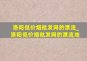 洛阳(低价烟批发网)的漂流_洛阳(低价烟批发网)的漂流地