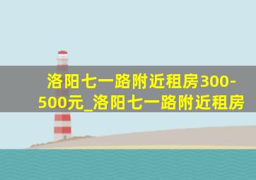 洛阳七一路附近租房300-500元_洛阳七一路附近租房