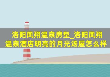 洛阳凤翔温泉房型_洛阳凤翔温泉酒店明亮的月光汤屋怎么样