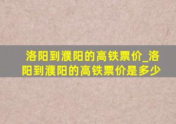 洛阳到濮阳的高铁票价_洛阳到濮阳的高铁票价是多少