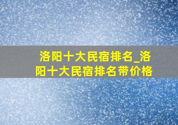 洛阳十大民宿排名_洛阳十大民宿排名带价格