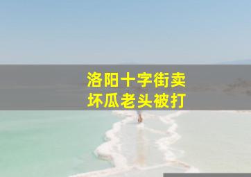 洛阳十字街卖坏瓜老头被打