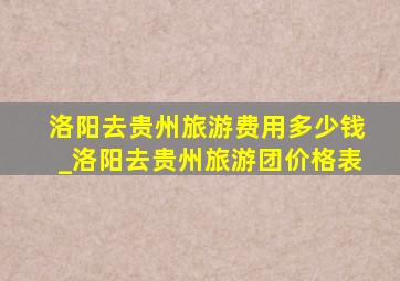 洛阳去贵州旅游费用多少钱_洛阳去贵州旅游团价格表