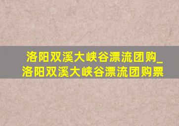 洛阳双溪大峡谷漂流团购_洛阳双溪大峡谷漂流团购票