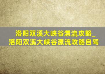 洛阳双溪大峡谷漂流攻略_洛阳双溪大峡谷漂流攻略自驾