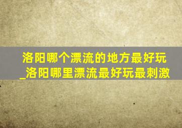 洛阳哪个漂流的地方最好玩_洛阳哪里漂流最好玩最刺激