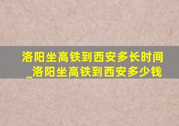 洛阳坐高铁到西安多长时间_洛阳坐高铁到西安多少钱