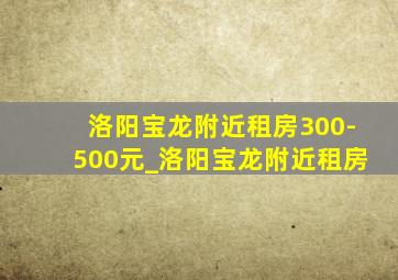 洛阳宝龙附近租房300-500元_洛阳宝龙附近租房