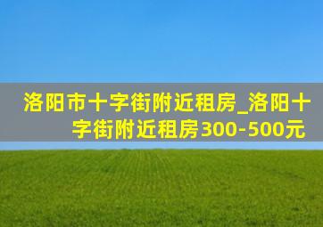 洛阳市十字街附近租房_洛阳十字街附近租房300-500元