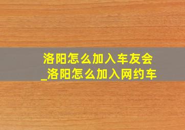 洛阳怎么加入车友会_洛阳怎么加入网约车