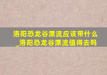 洛阳恐龙谷漂流应该带什么_洛阳恐龙谷漂流值得去吗